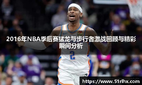 2016年NBA季后赛猛龙与步行者激战回顾与精彩瞬间分析